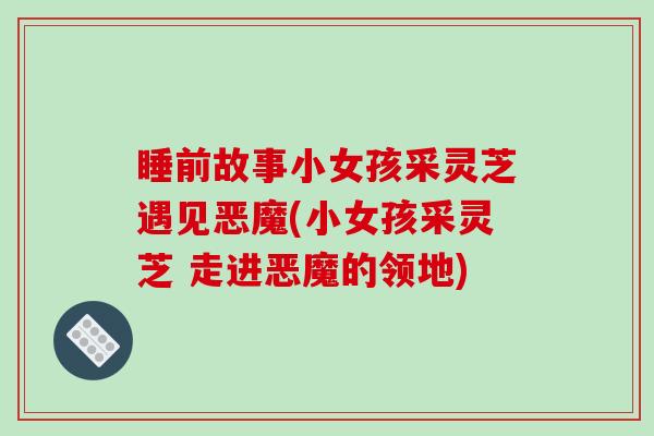 睡前故事小女孩采灵芝遇见恶魔(小女孩采灵芝 走进恶魔的领地)