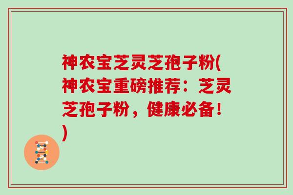 神农宝芝灵芝孢子粉(神农宝重磅推荐：芝灵芝孢子粉，健康必备！)