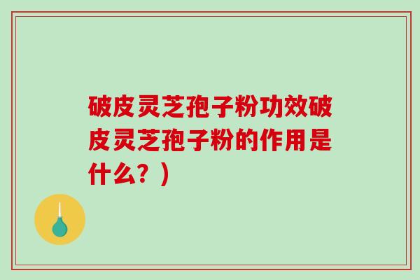 破皮灵芝孢子粉功效破皮灵芝孢子粉的作用是什么？)