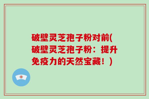 破壁灵芝孢子粉对前(破壁灵芝孢子粉：提升免疫力的天然宝藏！)
