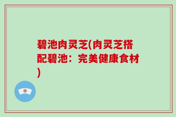 碧池肉灵芝(肉灵芝搭配碧池：完美健康食材)