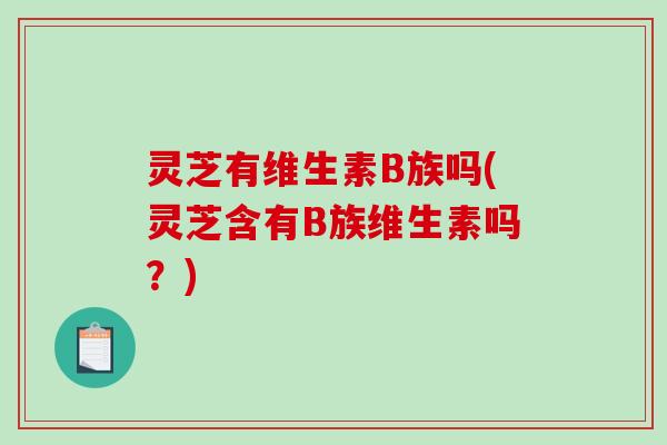 灵芝有维生素B族吗(灵芝含有B族维生素吗？)