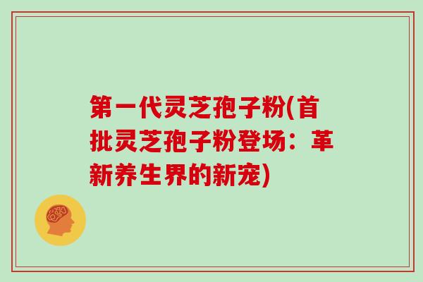 第一代灵芝孢子粉(首批灵芝孢子粉登场：革新养生界的新宠)