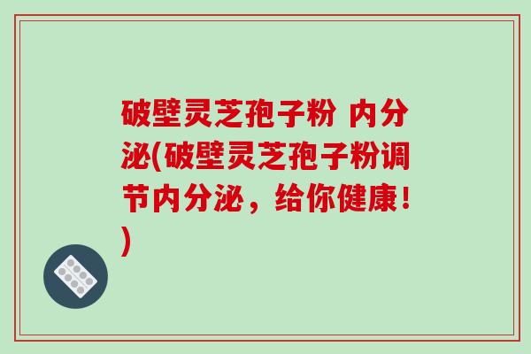 破壁灵芝孢子粉 内分泌(破壁灵芝孢子粉调节内分泌，给你健康！)