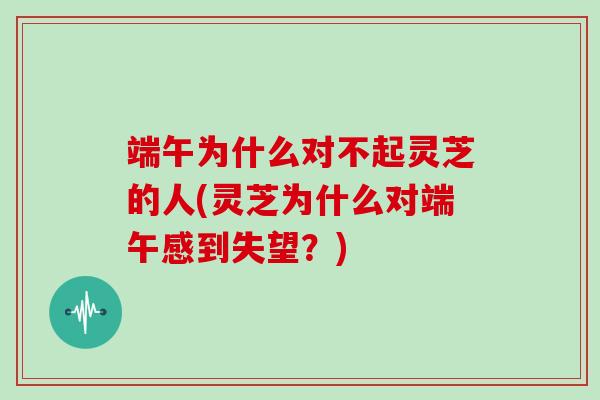 端午为什么对不起灵芝的人(灵芝为什么对端午感到失望？)