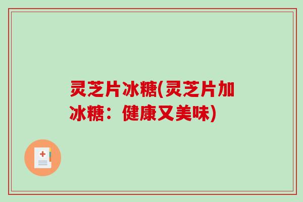 灵芝片冰糖(灵芝片加冰糖：健康又美味)