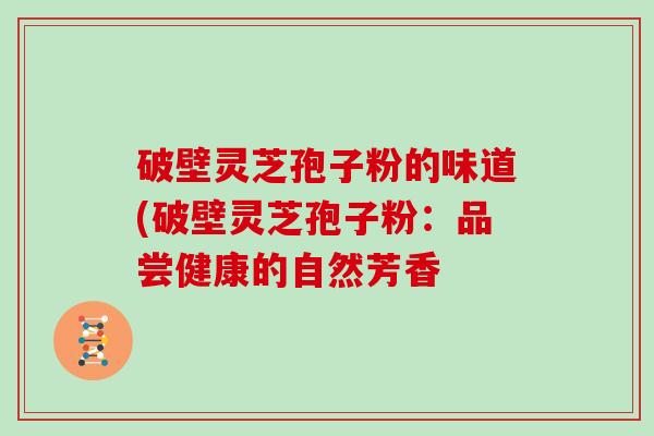 破壁灵芝孢子粉的味道(破壁灵芝孢子粉：品尝健康的自然芳香