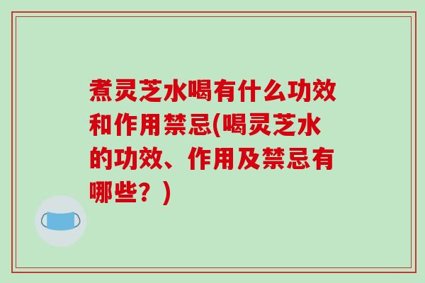 煮灵芝水喝有什么功效和作用禁忌(喝灵芝水的功效、作用及禁忌有哪些？)