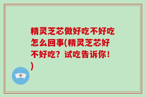 精灵芝芯做好吃不好吃怎么回事(精灵芝芯好不好吃？试吃告诉你！)