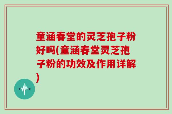 童涵春堂的灵芝孢子粉好吗(童涵春堂灵芝孢子粉的功效及作用详解)
