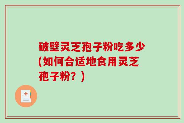 破壁灵芝孢子粉吃多少(如何合适地食用灵芝孢子粉？)
