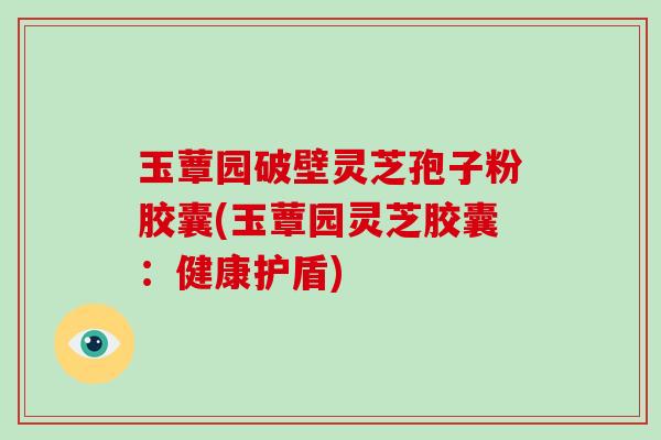 玉蕈园破壁灵芝孢子粉胶囊(玉蕈园灵芝胶囊：健康护盾)