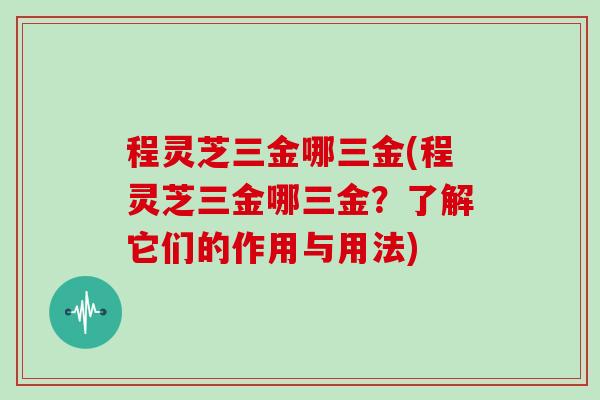 程灵芝三金哪三金(程灵芝三金哪三金？了解它们的作用与用法)
