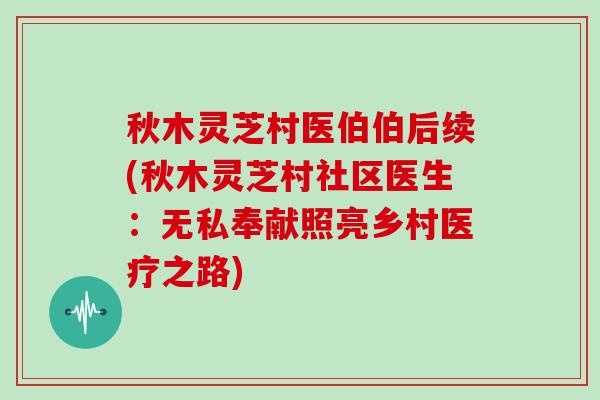 秋木灵芝村医伯伯后续(秋木灵芝村社区医生：无私奉献照亮乡村医疗之路)