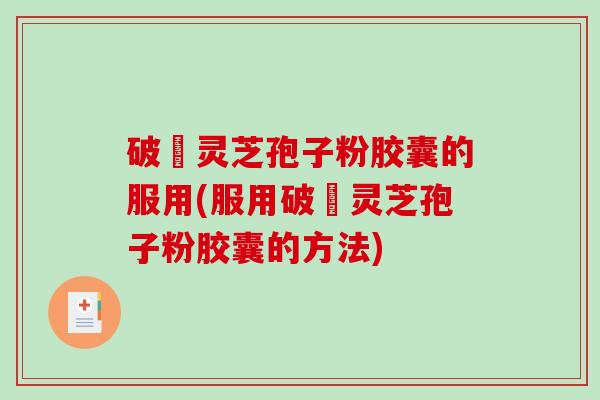 破礕灵芝孢子粉胶囊的服用(服用破礕灵芝孢子粉胶囊的方法)