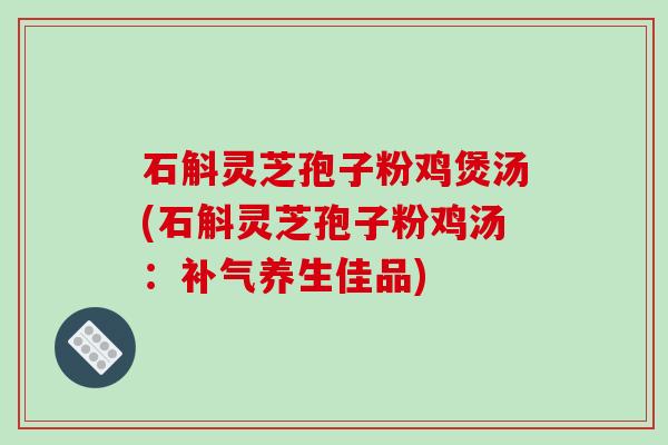 石斛灵芝孢子粉鸡煲汤(石斛灵芝孢子粉鸡汤：养生佳品)