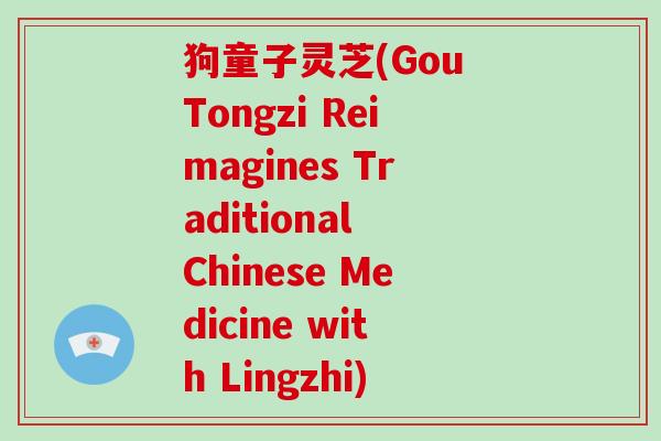 狗童子灵芝(Gou Tongzi Reimagines Traditional Chinese Medicine with Lingzhi)