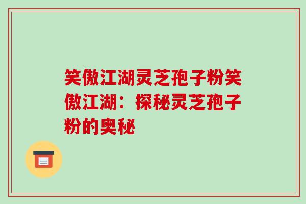 笑傲江湖灵芝孢子粉笑傲江湖：探秘灵芝孢子粉的奥秘