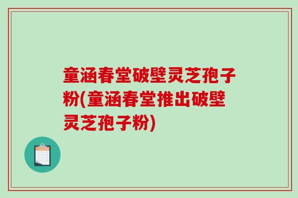 童涵春堂破壁灵芝孢子粉(童涵春堂推出破壁灵芝孢子粉)