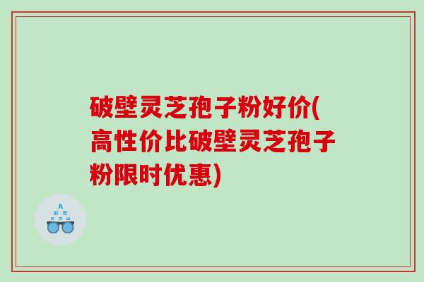破壁灵芝孢子粉好价(高性价比破壁灵芝孢子粉限时优惠)