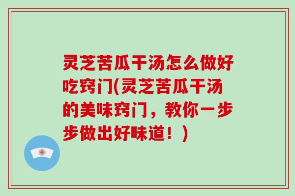 灵芝苦瓜干汤怎么做好吃窍门(灵芝苦瓜干汤的美味窍门，教你一步步做出好味道！)