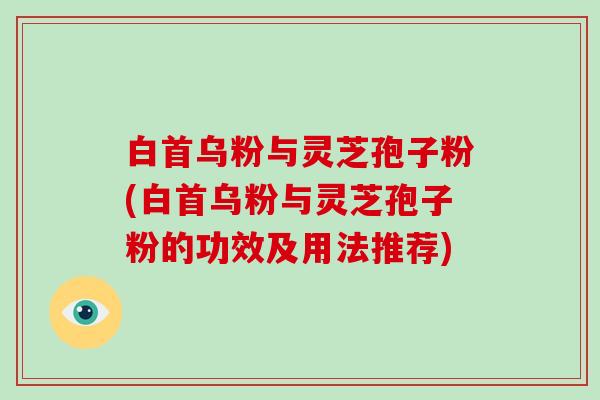 白首乌粉与灵芝孢子粉(白首乌粉与灵芝孢子粉的功效及用法推荐)