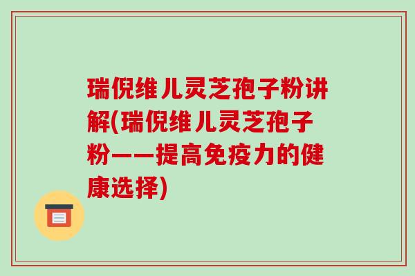 瑞倪维儿灵芝孢子粉讲解(瑞倪维儿灵芝孢子粉——提高免疫力的健康选择)
