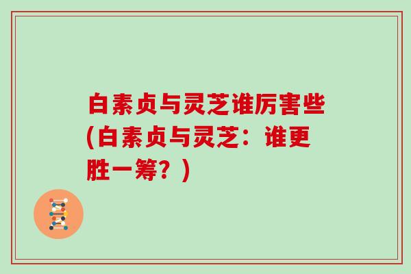 白素贞与灵芝谁厉害些(白素贞与灵芝：谁更胜一筹？)