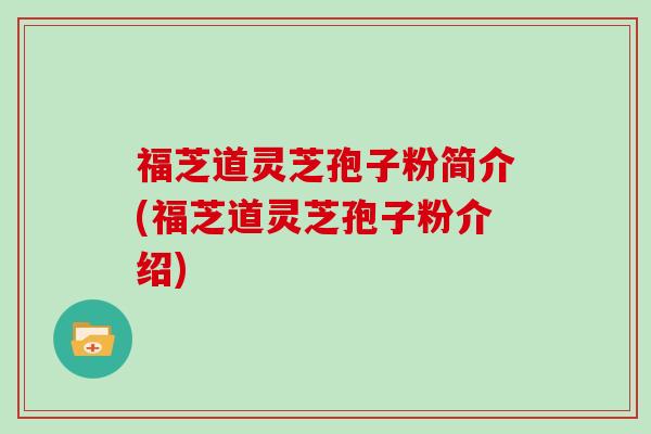 福芝道灵芝孢子粉简介(福芝道灵芝孢子粉介绍)