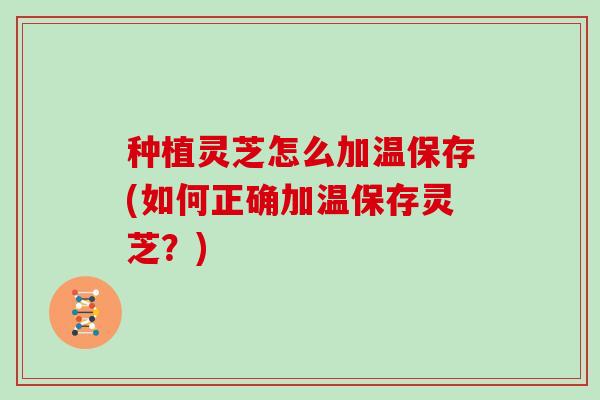 种植灵芝怎么加温保存(如何正确加温保存灵芝？)