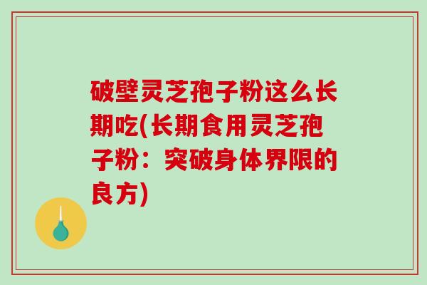 破壁灵芝孢子粉这么长期吃(长期食用灵芝孢子粉：突破身体界限的良方)