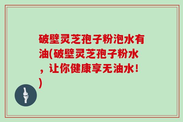 破壁灵芝孢子粉泡水有油(破壁灵芝孢子粉水，让你健康享无油水！)