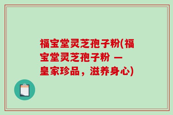 福宝堂灵芝孢子粉(福宝堂灵芝孢子粉 — 皇家珍品，滋养身心)