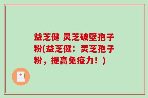 益芝健 灵芝破壁孢子粉(益芝健：灵芝孢子粉，提高免疫力！)