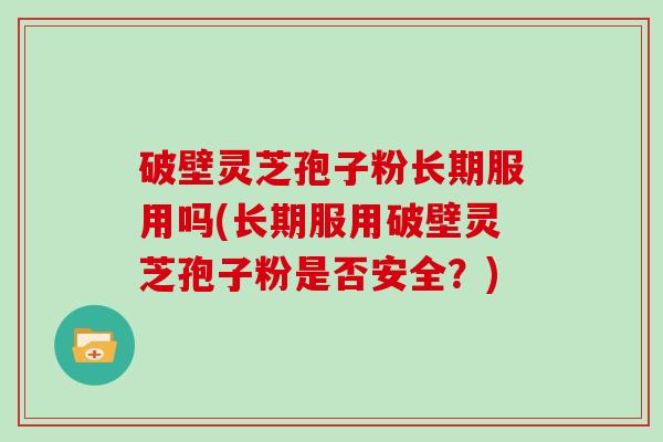破壁灵芝孢子粉长期服用吗(长期服用破壁灵芝孢子粉是否安全？)