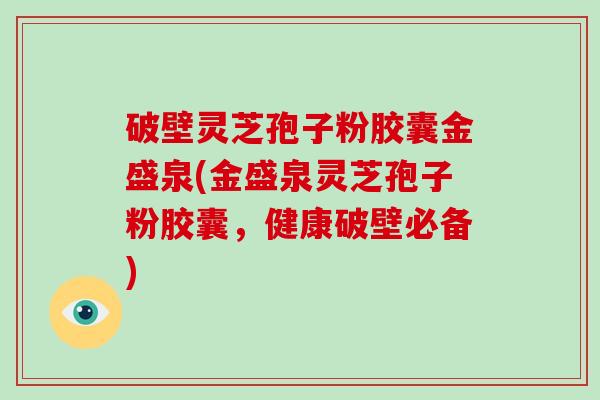 破壁灵芝孢子粉胶囊金盛泉(金盛泉灵芝孢子粉胶囊，健康破壁必备)
