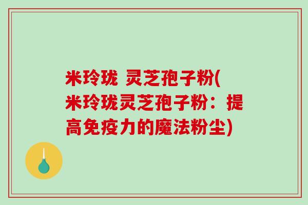 米玲珑 灵芝孢子粉(米玲珑灵芝孢子粉：提高免疫力的魔法粉尘)