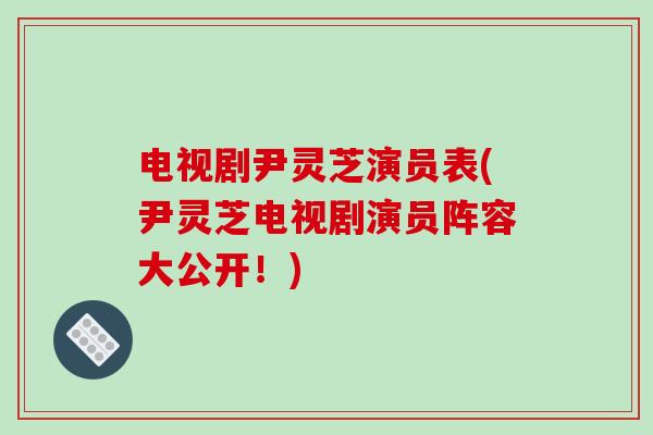 电视剧尹灵芝演员表(尹灵芝电视剧演员阵容大公开！)