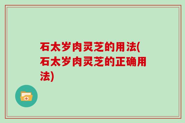 石太岁肉灵芝的用法(石太岁肉灵芝的正确用法)