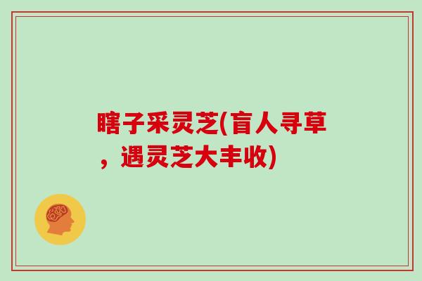 瞎子采灵芝(盲人寻草，遇灵芝大丰收)