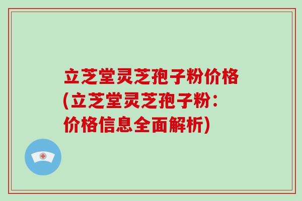 立芝堂灵芝孢子粉价格(立芝堂灵芝孢子粉：价格信息全面解析)