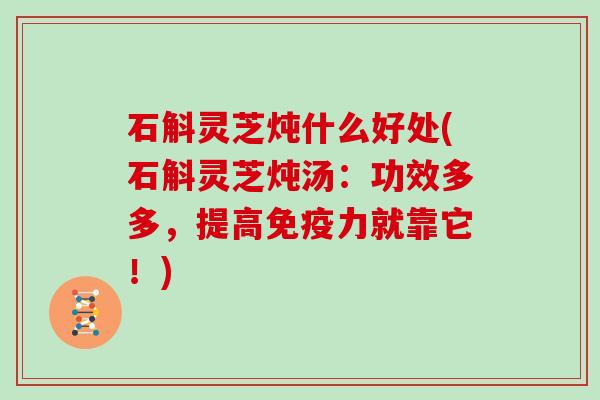 石斛灵芝炖什么好处(石斛灵芝炖汤：功效多多，提高免疫力就靠它！)