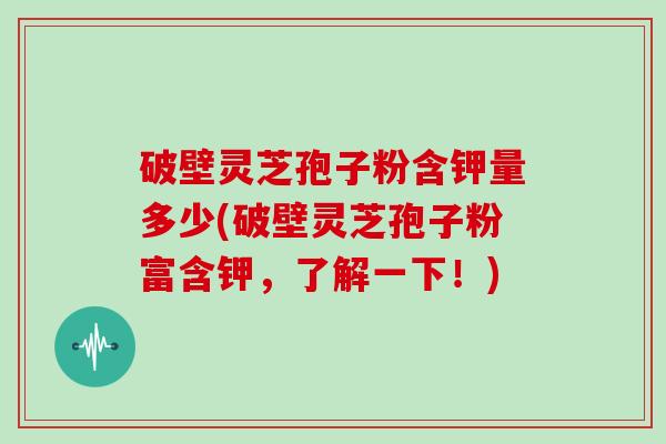 破壁灵芝孢子粉含钾量多少(破壁灵芝孢子粉富含钾，了解一下！)