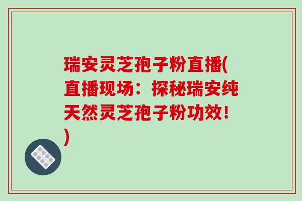 瑞安灵芝孢子粉直播(直播现场：探秘瑞安纯天然灵芝孢子粉功效！)