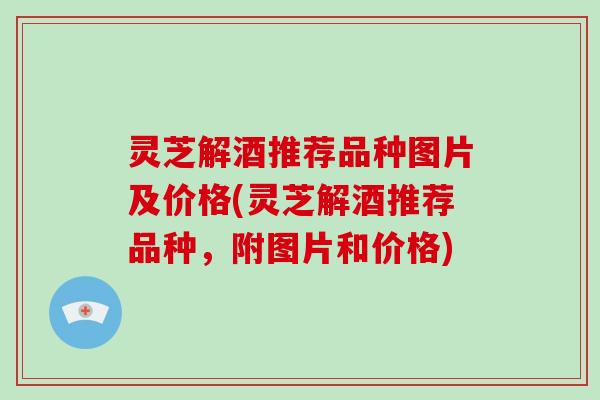 灵芝解酒推荐品种图片及价格(灵芝解酒推荐品种，附图片和价格)