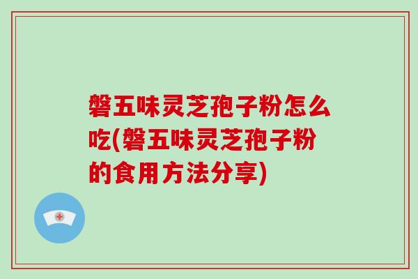 磐五味灵芝孢子粉怎么吃(磐五味灵芝孢子粉的食用方法分享)