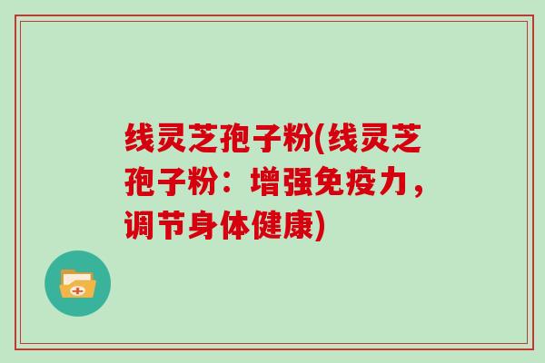 线灵芝孢子粉(线灵芝孢子粉：增强免疫力，调节身体健康)