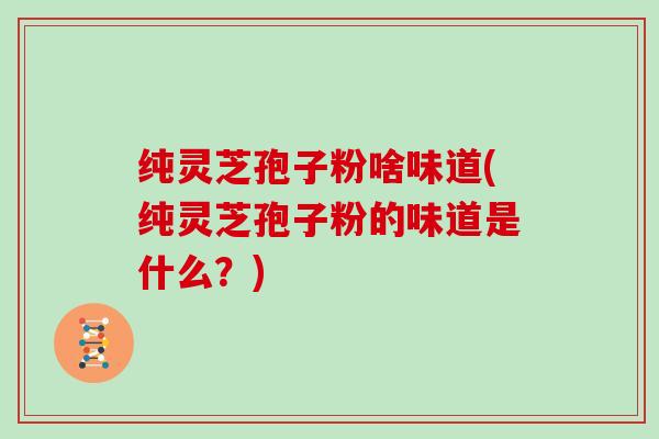 纯灵芝孢子粉啥味道(纯灵芝孢子粉的味道是什么？)
