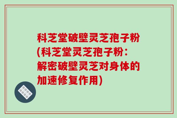 科芝堂破壁灵芝孢子粉(科芝堂灵芝孢子粉：解密破壁灵芝对身体的加速修复作用)
