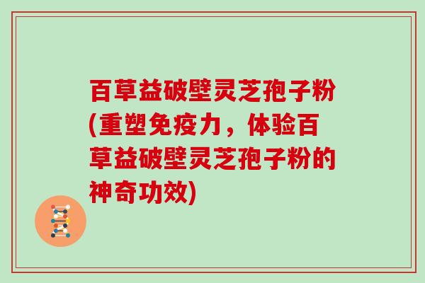 百草益破壁灵芝孢子粉(重塑免疫力，体验百草益破壁灵芝孢子粉的神奇功效)